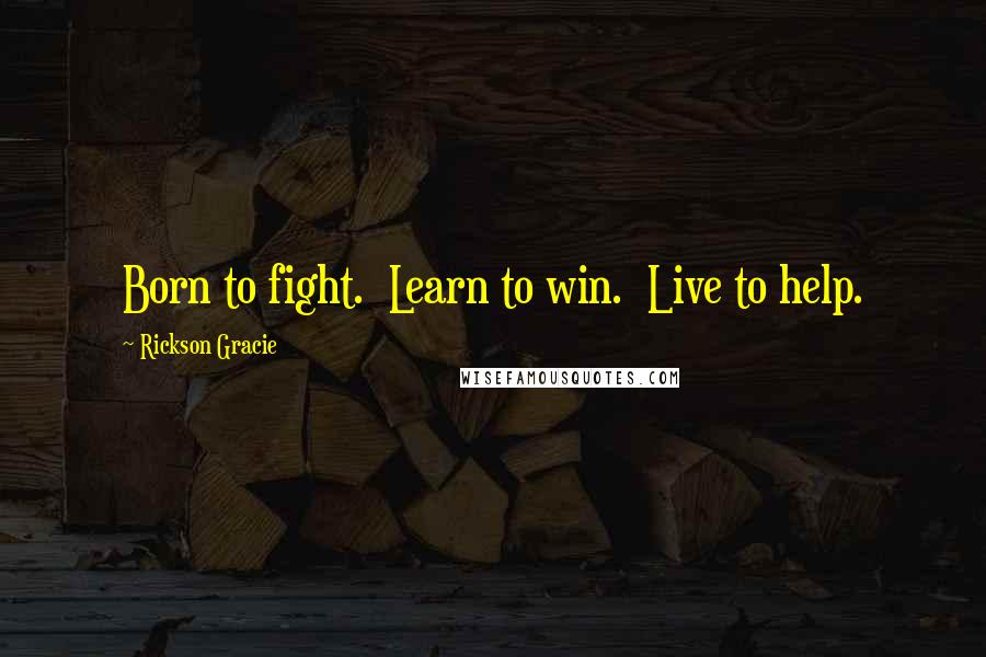 Rickson Gracie quotes: Born to fight. Learn to win. Live to help.