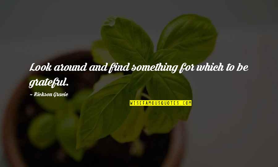 Rickson Gracie Quotes By Rickson Gracie: Look around and find something for which to