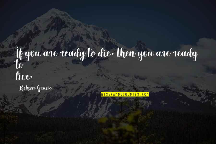 Rickson Quotes By Rickson Gracie: If you are ready to die, then you Rickson Quotes By Rickson Gracie: If you are ready to die, then you