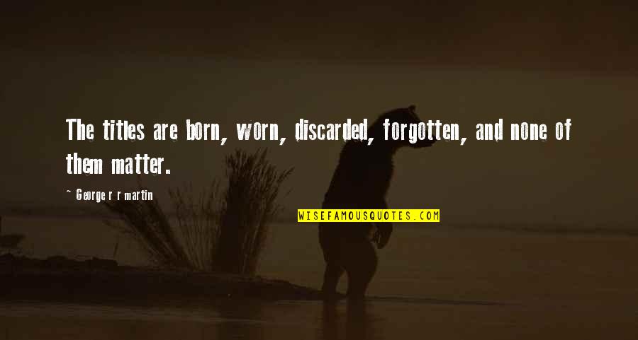 Ricky Ahluwalia Quotes By George R R Martin: The titles are born, worn, discarded, forgotten, and Ricky Ahluwalia Quotes By George R R Martin: The titles are born, worn, discarded, forgotten, and