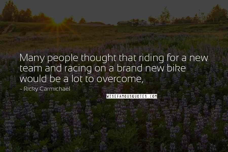 Ricky Carmichael quotes: Many people thought that riding for a new team and racing on a brand new bike would be a lot to overcome,