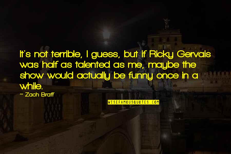Ricky Gervais Funny Quotes By Zach Braff: It's not terrible, I guess, but if Ricky Ricky Gervais Funny Quotes By Zach Braff: It's not terrible, I guess, but if Ricky