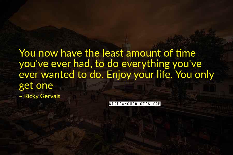 Ricky Gervais quotes: You now have the least amount of time you've ever had, to do everything you've ever wanted to do. Enjoy your life. You only get one
