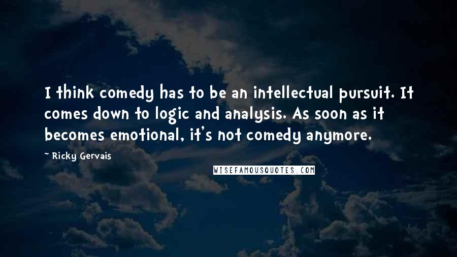 Ricky Gervais quotes: I think comedy has to be an intellectual pursuit. It comes down to logic and analysis. As soon as it becomes emotional, it's not comedy anymore.