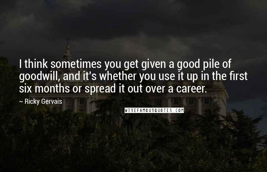 Ricky Gervais quotes: I think sometimes you get given a good pile of goodwill, and it's whether you use it up in the first six months or spread it out over a career.