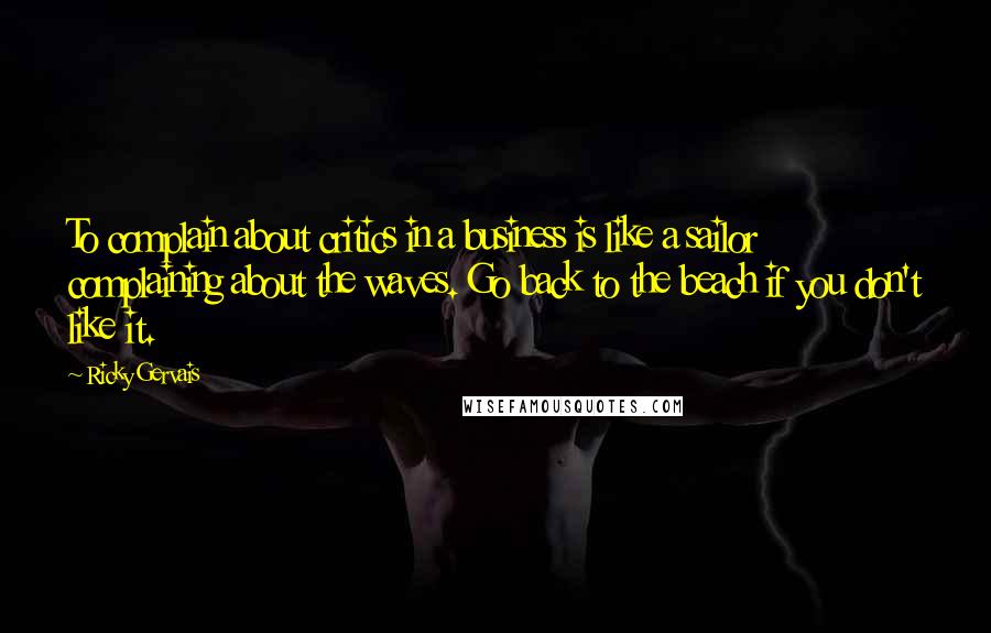 Ricky Gervais quotes: To complain about critics in a business is like a sailor complaining about the waves. Go back to the beach if you don't like it.