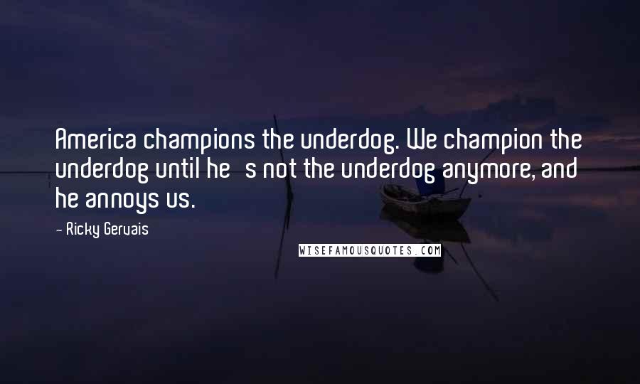 Ricky Gervais quotes: America champions the underdog. We champion the underdog until he's not the underdog anymore, and he annoys us.