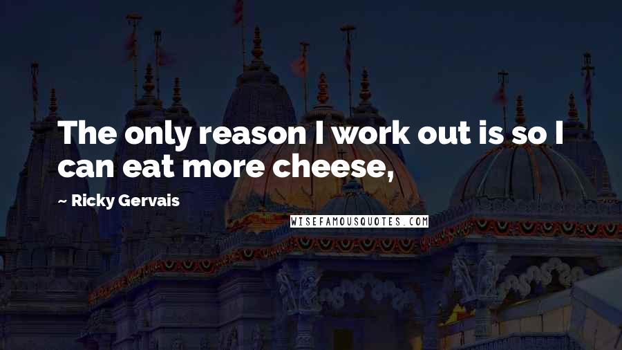 Ricky Gervais quotes: The only reason I work out is so I can eat more cheese,