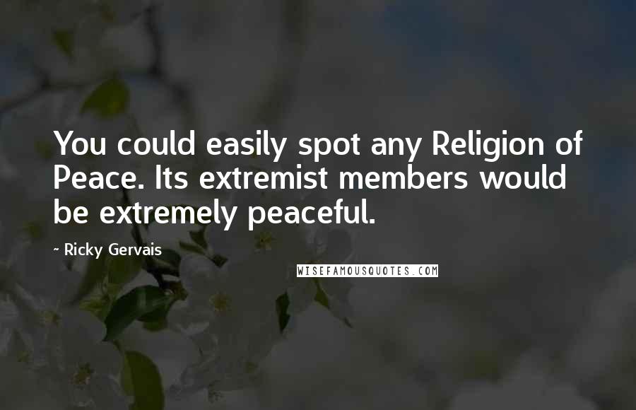 Ricky Gervais quotes: You could easily spot any Religion of Peace. Its extremist members would be extremely peaceful.