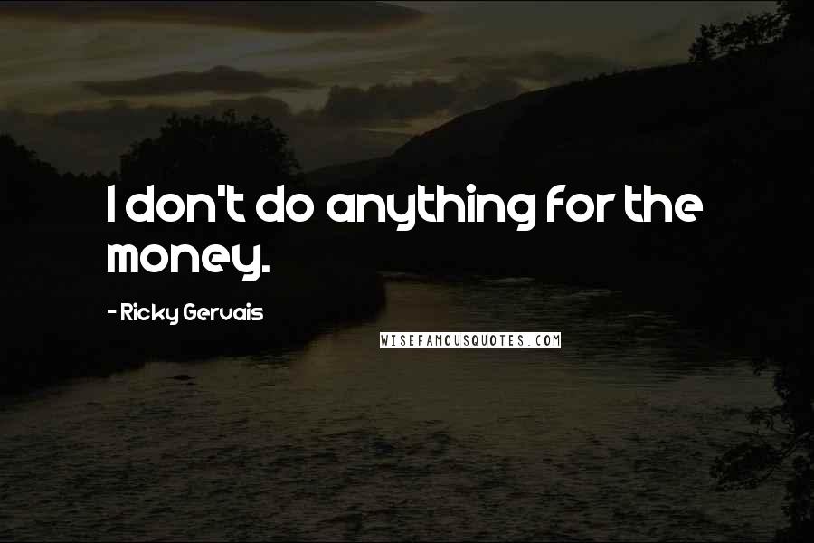 Ricky Gervais quotes: I don't do anything for the money.