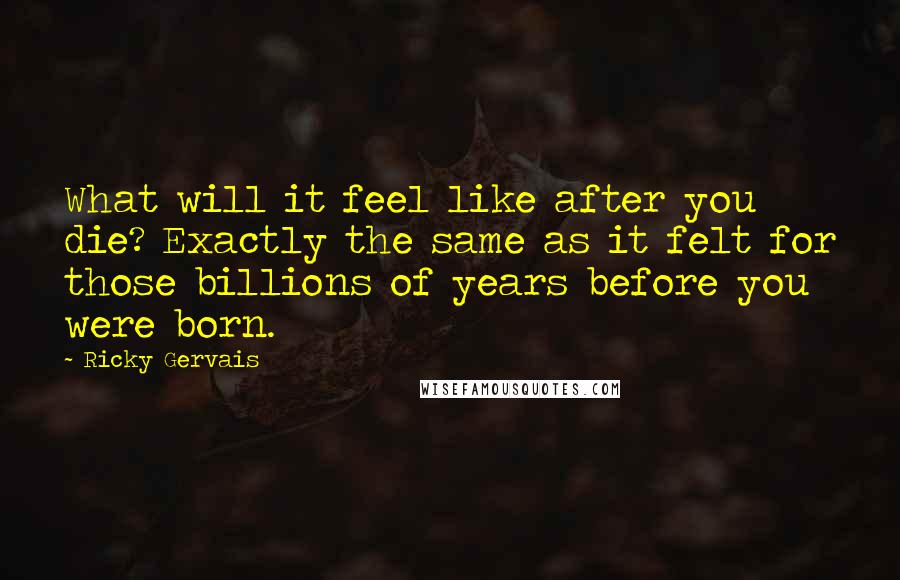 Ricky Gervais quotes: What will it feel like after you die? Exactly the same as it felt for those billions of years before you were born.