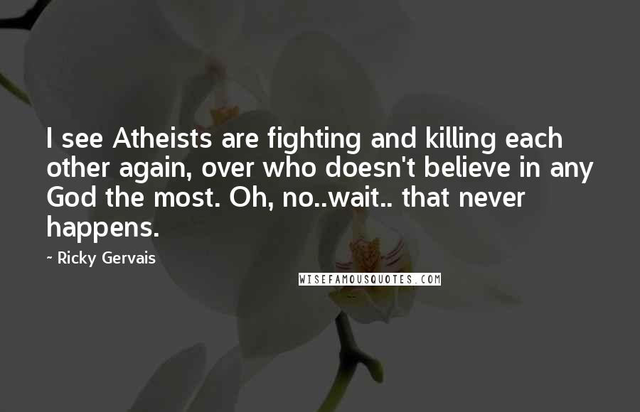 Ricky Gervais quotes: I see Atheists are fighting and killing each other again, over who doesn't believe in any God the most. Oh, no..wait.. that never happens.