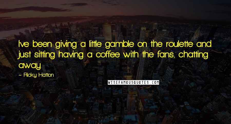 Ricky Hatton quotes: I've been giving a little gamble on the roulette and just sitting having a coffee with the fans, chatting away.