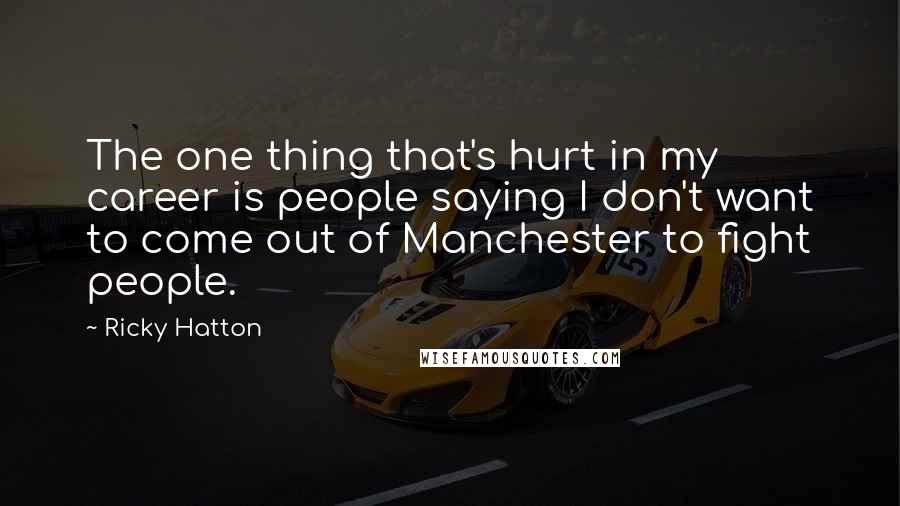 Ricky Hatton quotes: The one thing that's hurt in my career is people saying I don't want to come out of Manchester to fight people.
