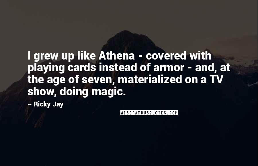 Ricky Jay quotes: I grew up like Athena - covered with playing cards instead of armor - and, at the age of seven, materialized on a TV show, doing magic.