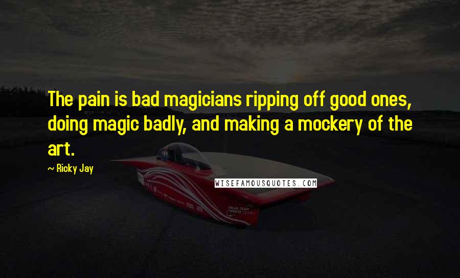 Ricky Jay quotes: The pain is bad magicians ripping off good ones, doing magic badly, and making a mockery of the art.