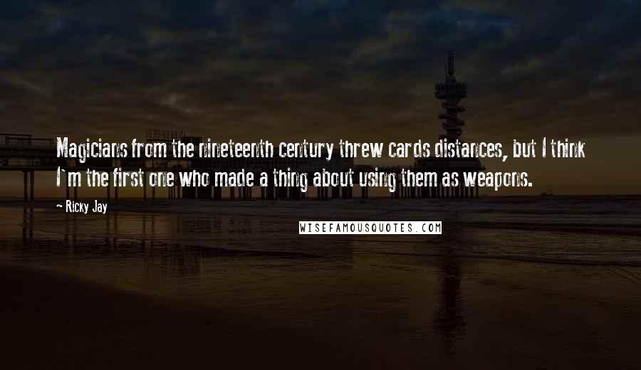 Ricky Jay quotes: Magicians from the nineteenth century threw cards distances, but I think I'm the first one who made a thing about using them as weapons.