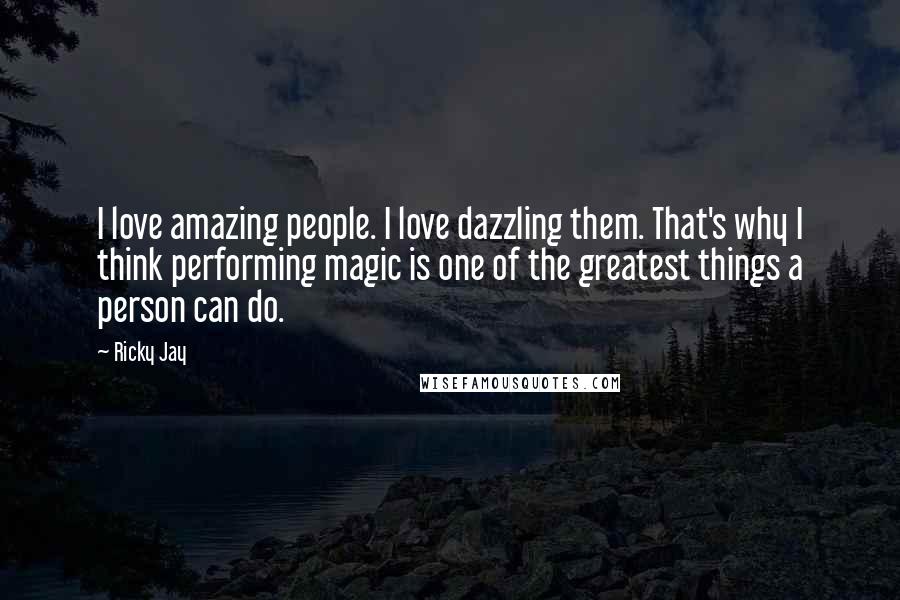 Ricky Jay quotes: I love amazing people. I love dazzling them. That's why I think performing magic is one of the greatest things a person can do.