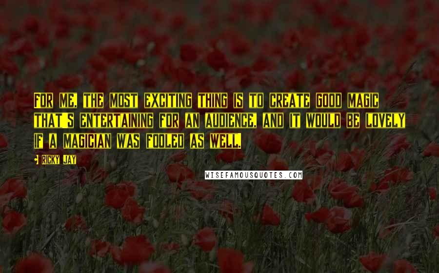 Ricky Jay quotes: For me, the most exciting thing is to create good magic that's entertaining for an audience, and it would be lovely if a magician was fooled as well.