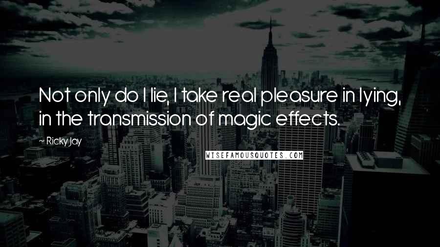 Ricky Jay quotes: Not only do I lie, I take real pleasure in lying, in the transmission of magic effects.