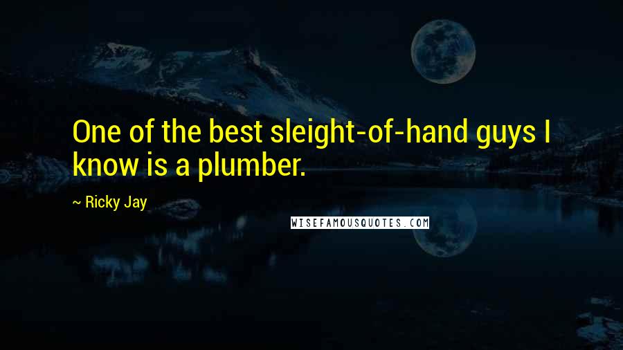Ricky Jay quotes: One of the best sleight-of-hand guys I know is a plumber.