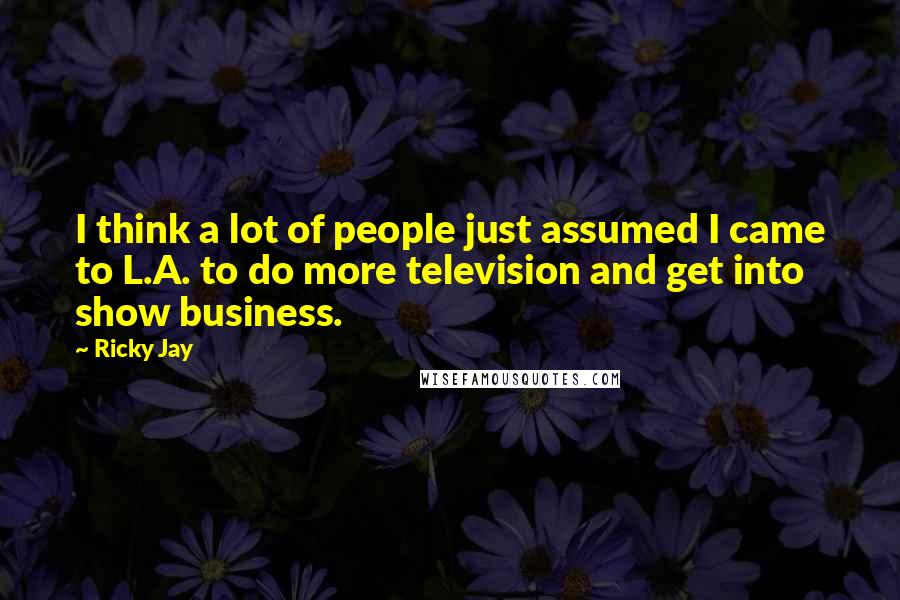 Ricky Jay quotes: I think a lot of people just assumed I came to L.A. to do more television and get into show business.