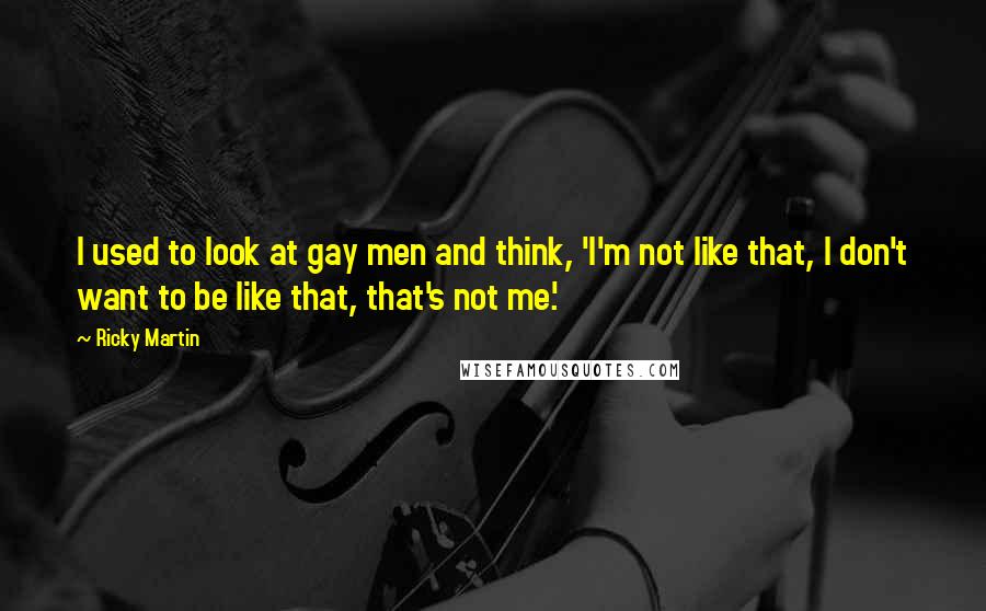 Ricky Martin quotes: I used to look at gay men and think, 'I'm not like that, I don't want to be like that, that's not me.' Ricky Martin quotes: I used to look at gay men and think, 'I'm not like that, I don't want to be like that, that's not me.'