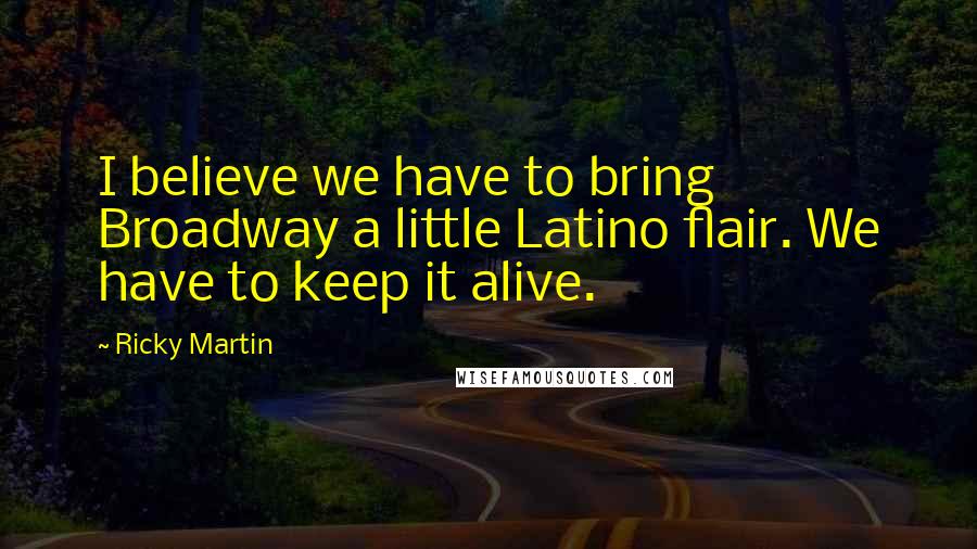 Ricky Martin quotes: I believe we have to bring Broadway a little Latino flair. We have to keep it alive.