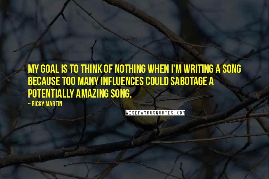 Ricky Martin quotes: My goal is to think of nothing when I'm writing a song because too many influences could sabotage a potentially amazing song. Ricky Martin quotes: My goal is to think of nothing when I'm writing a song because too many influences could sabotage a potentially amazing song.