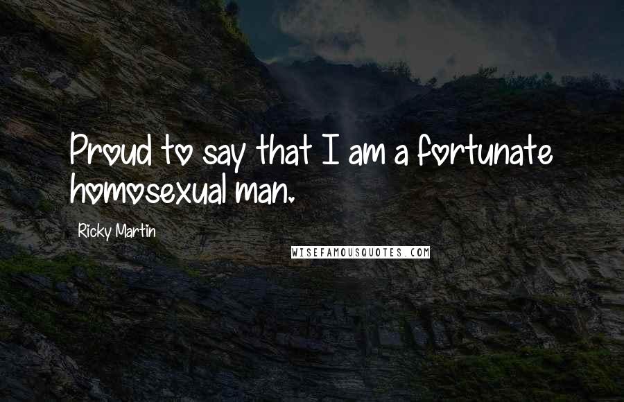 Ricky Martin quotes: Proud to say that I am a fortunate homosexual man.