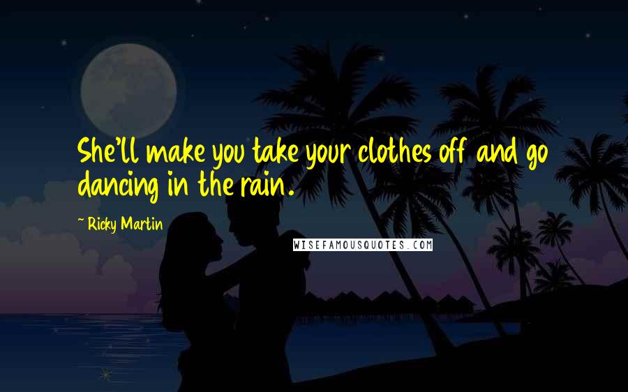 Ricky Martin quotes: She'll make you take your clothes off and go dancing in the rain.