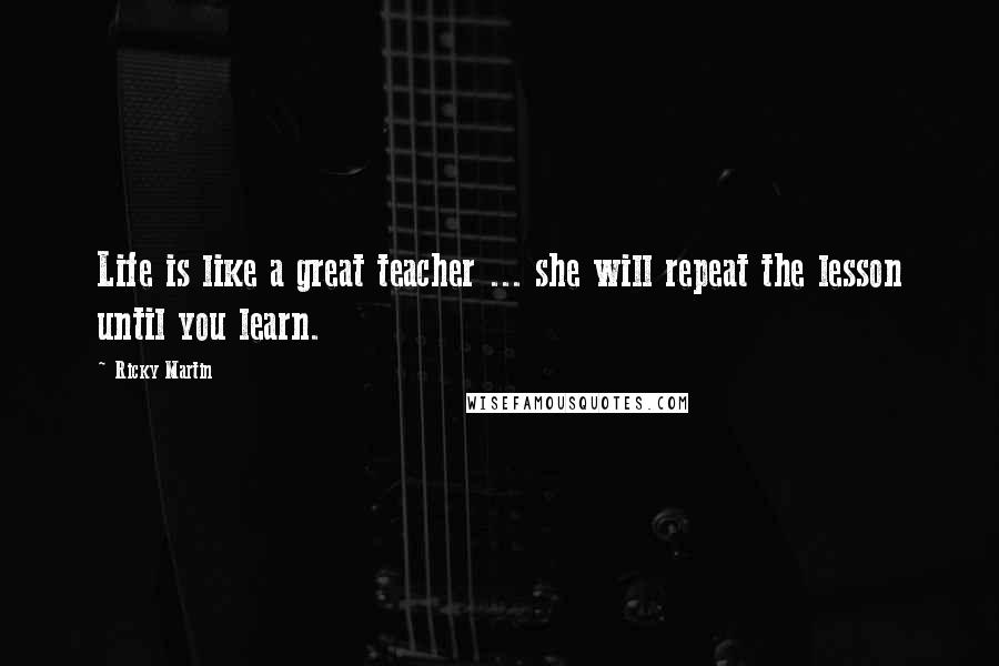 Ricky Martin quotes: Life is like a great teacher ... she will repeat the lesson until you learn.