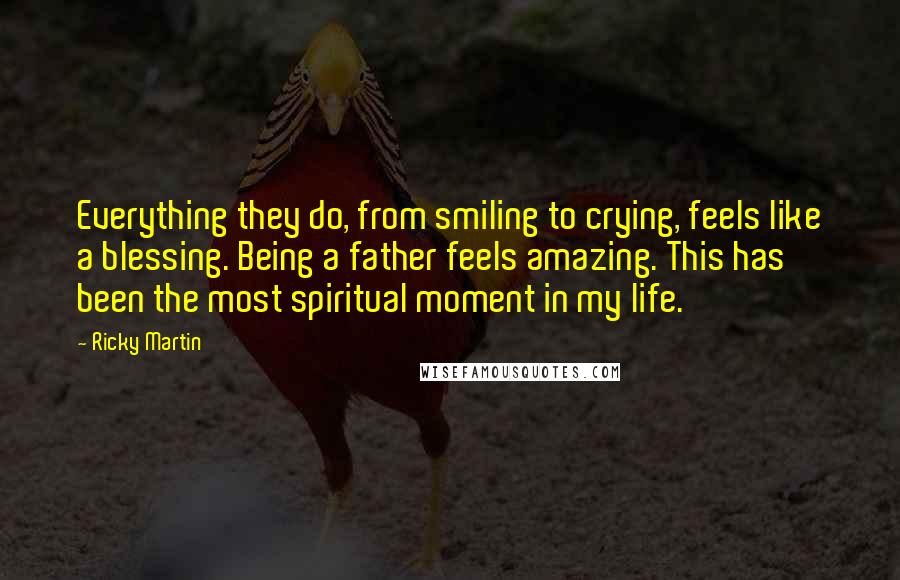 Ricky Martin quotes: Everything they do, from smiling to crying, feels like a blessing. Being a father feels amazing. This has been the most spiritual moment in my life.