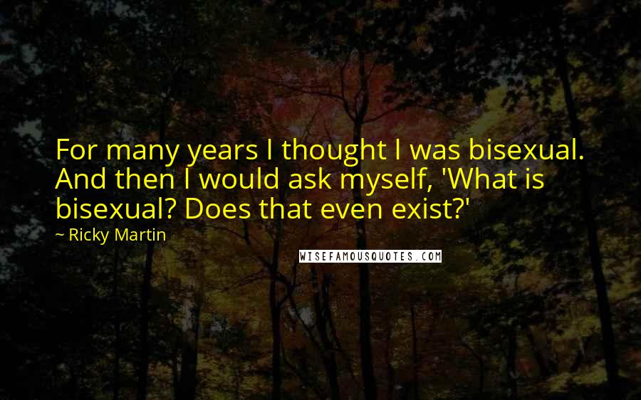 Ricky Martin quotes: For many years I thought I was bisexual. And then I would ask myself, 'What is bisexual? Does that even exist?' Ricky Martin quotes: For many years I thought I was bisexual. And then I would ask myself, 'What is bisexual? Does that even exist?'