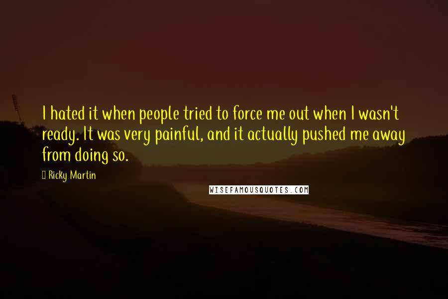 Ricky Martin quotes: I hated it when people tried to force me out when I wasn't ready. It was very painful, and it actually pushed me away from doing so.