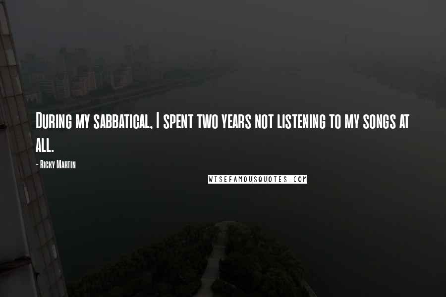 Ricky Martin quotes: During my sabbatical, I spent two years not listening to my songs at all.