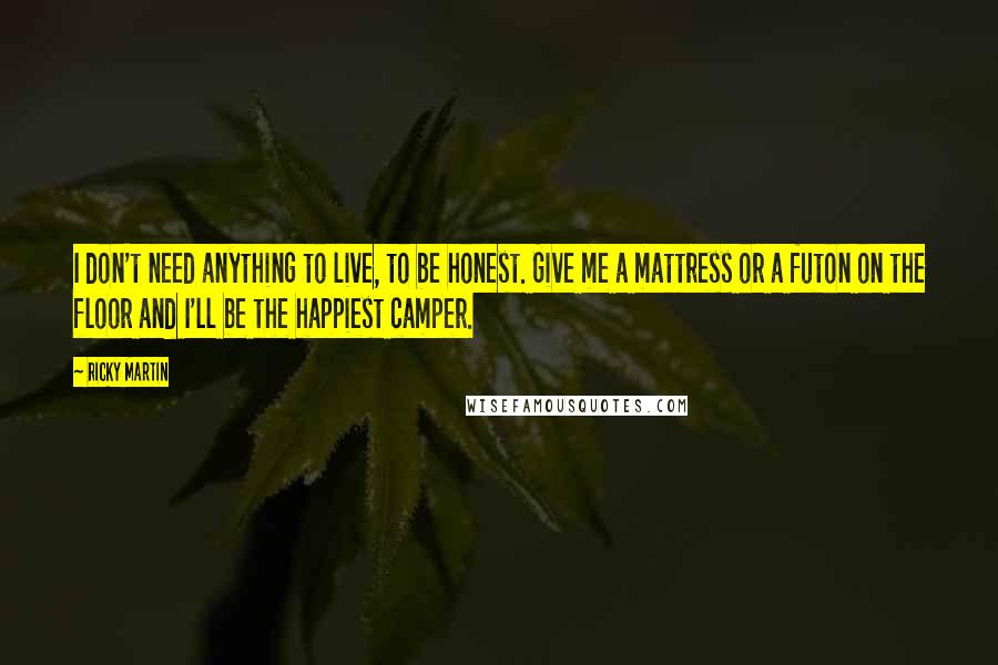 Ricky Martin quotes: I don't need anything to live, to be honest. Give me a mattress or a futon on the floor and I'll be the happiest camper. Ricky Martin quotes: I don't need anything to live, to be honest. Give me a mattress or a futon on the floor and I'll be the happiest camper.