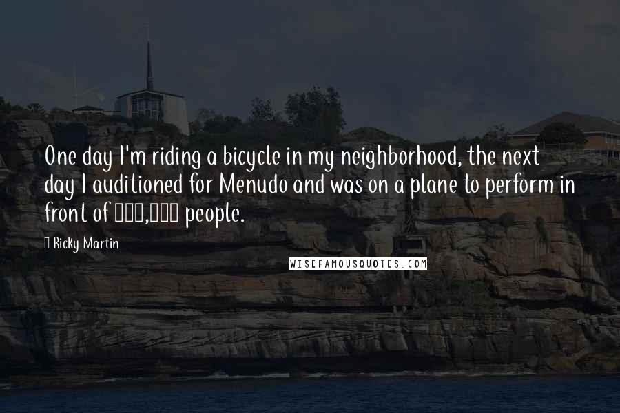 Ricky Martin quotes: One day I'm riding a bicycle in my neighborhood, the next day I auditioned for Menudo and was on a plane to perform in front of 200,000 people. Ricky Martin quotes: One day I'm riding a bicycle in my neighborhood, the next day I auditioned for Menudo and was on a plane to perform in front of 200,000 people.