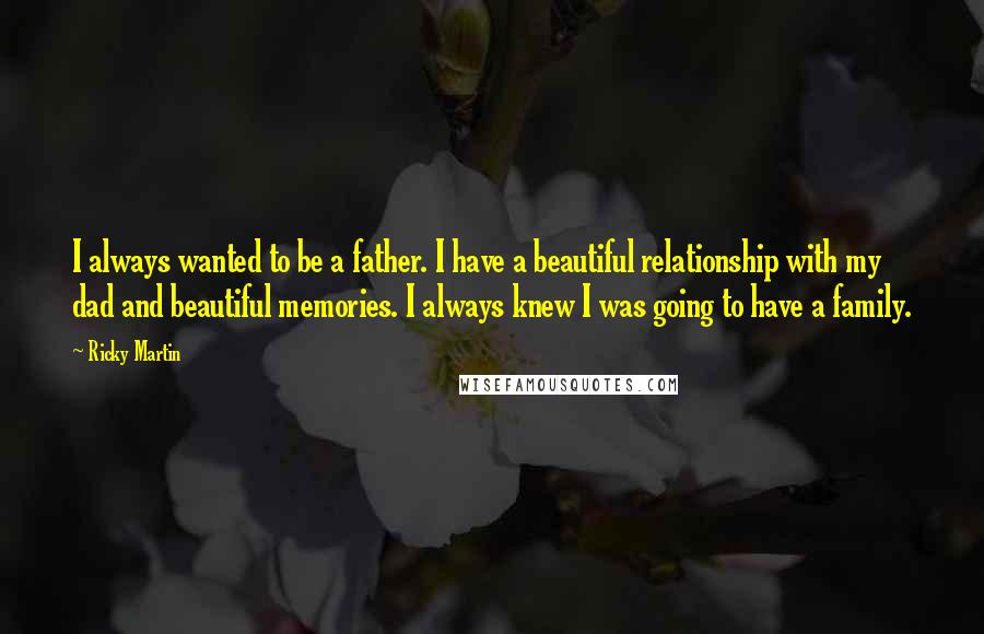 Ricky Martin quotes: I always wanted to be a father. I have a beautiful relationship with my dad and beautiful memories. I always knew I was going to have a family. Ricky Martin quotes: I always wanted to be a father. I have a beautiful relationship with my dad and beautiful memories. I always knew I was going to have a family.