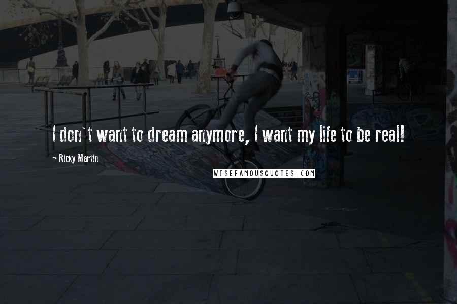 Ricky Martin quotes: I don't want to dream anymore, I want my life to be real!
