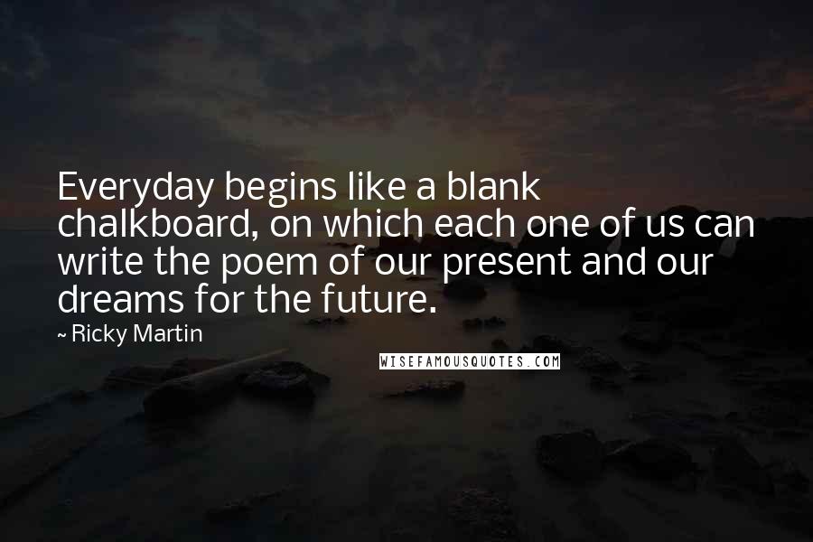 Ricky Martin quotes: Everyday begins like a blank chalkboard, on which each one of us can write the poem of our present and our dreams for the future.