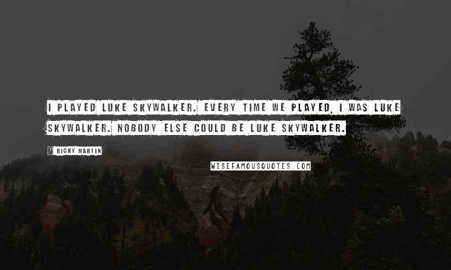 Ricky Martin quotes: I played Luke Skywalker. Every time we played, I was Luke Skywalker. Nobody else could be Luke Skywalker.