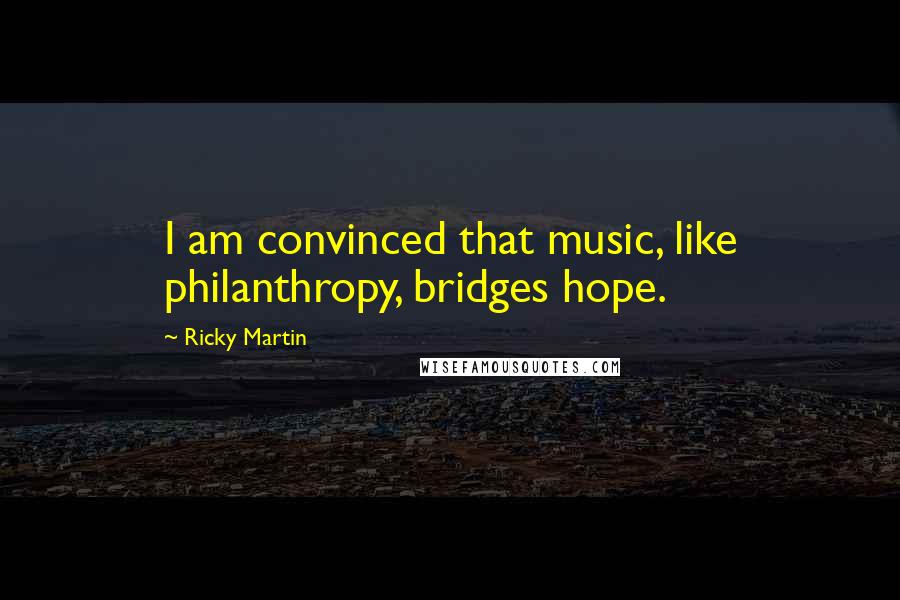 Ricky Martin quotes: I am convinced that music, like philanthropy, bridges hope.