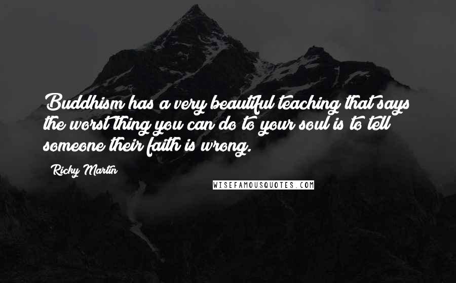 Ricky Martin quotes: Buddhism has a very beautiful teaching that says the worst thing you can do to your soul is to tell someone their faith is wrong. Ricky Martin quotes: Buddhism has a very beautiful teaching that says the worst thing you can do to your soul is to tell someone their faith is wrong.