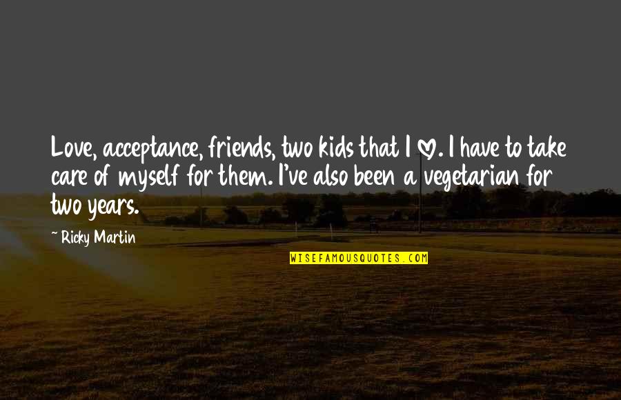 Ricky Martin Quotes By Ricky Martin: Love, acceptance, friends, two kids that I love.