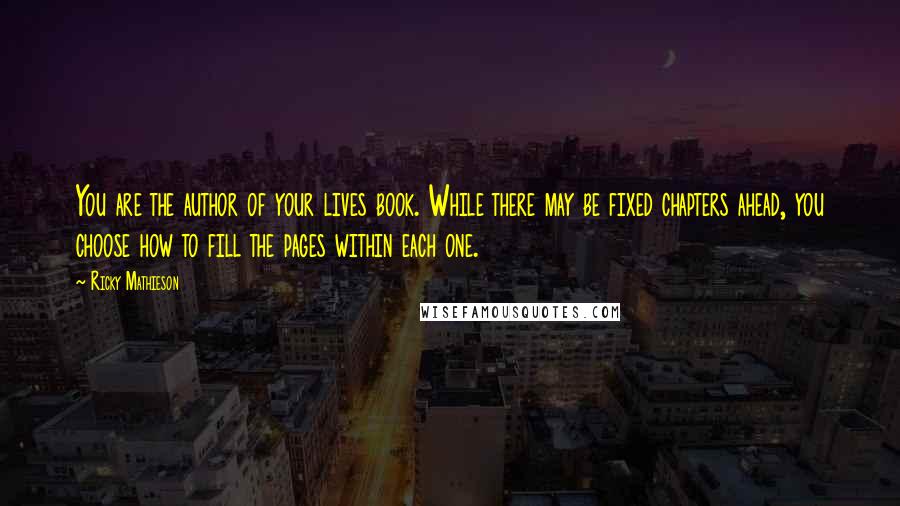 Ricky Mathieson quotes: You are the author of your lives book. While there may be fixed chapters ahead, you choose how to fill the pages within each one.