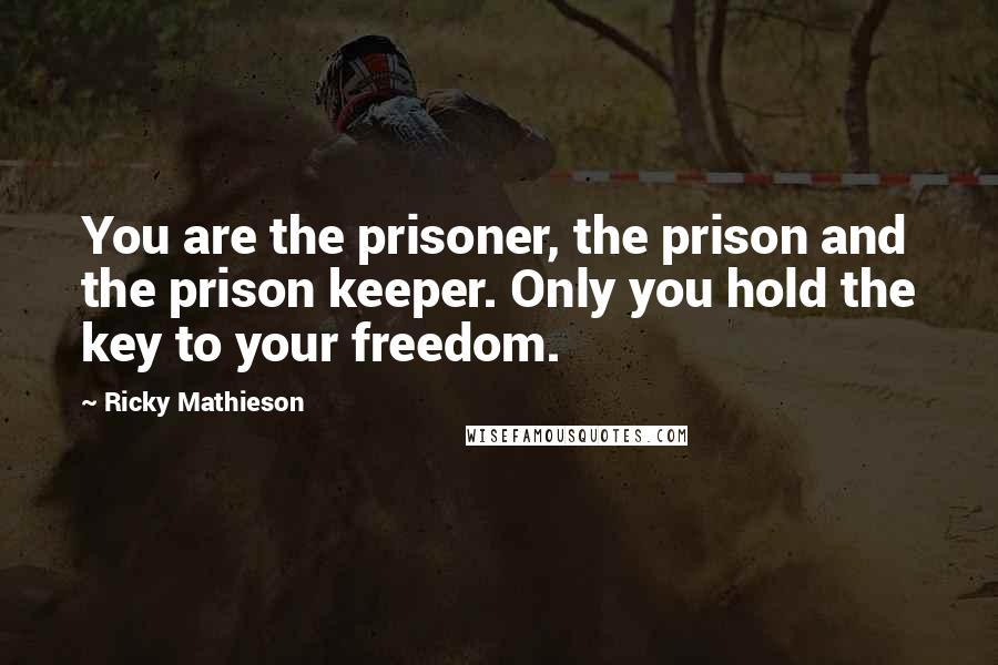 Ricky Mathieson quotes: You are the prisoner, the prison and the prison keeper. Only you hold the key to your freedom.