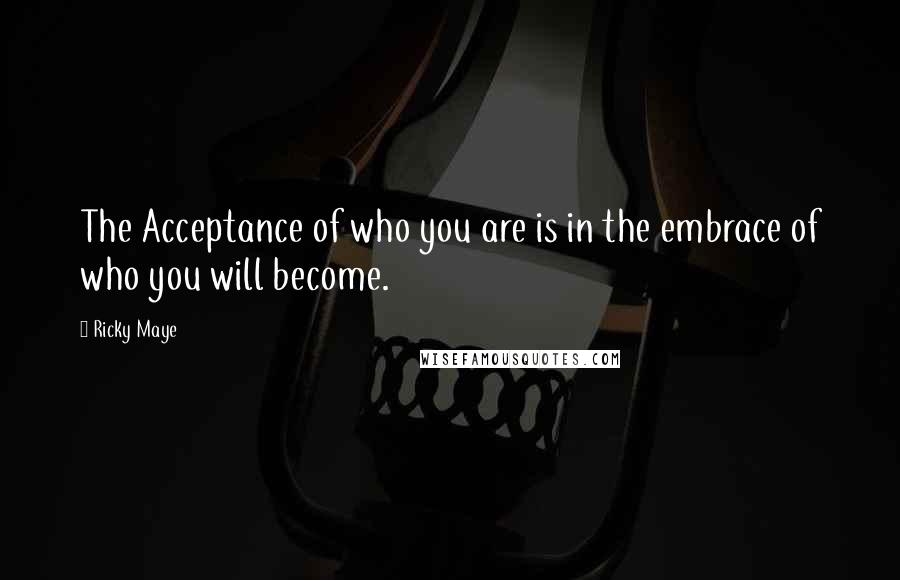 Ricky Maye quotes: The Acceptance of who you are is in the embrace of who you will become.