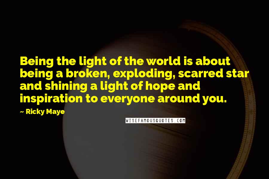 Ricky Maye quotes: Being the light of the world is about being a broken, exploding, scarred star and shining a light of hope and inspiration to everyone around you.