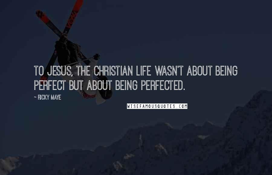 Ricky Maye quotes: To Jesus, the Christian life wasn't about being perfect but about being perfected.
